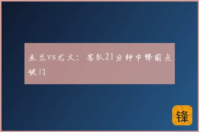 米兰vs尤文:客队21分钟中锋前点破门