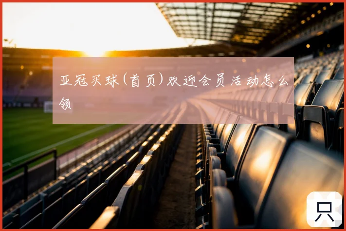 亚冠买球(首页)欢迎会员活动怎么领