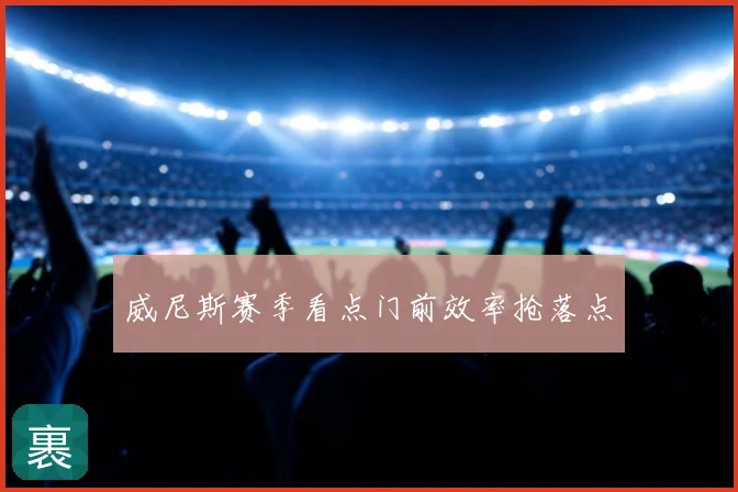 威尼斯赛季看点门前效率抢落点
