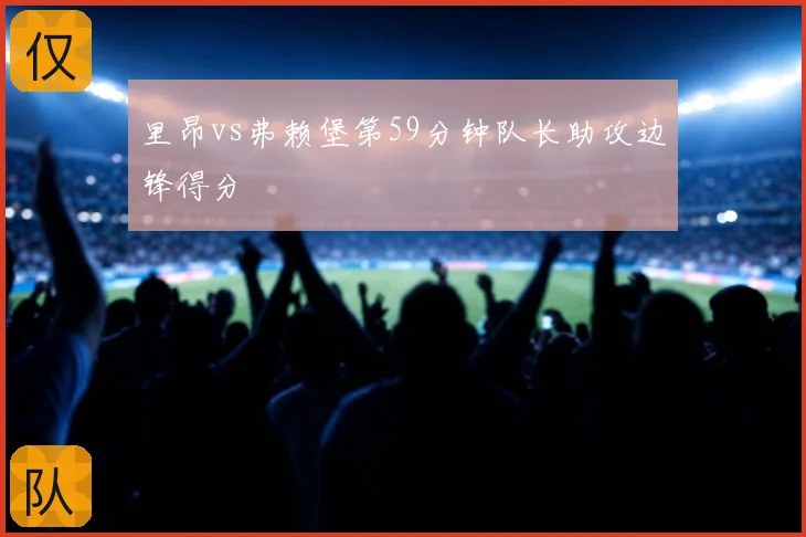 里昂vs弗赖堡第59分钟队长助攻边锋得分
