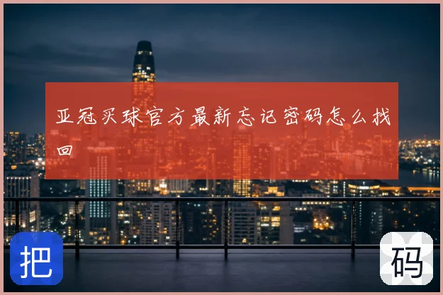 亚冠买球官方最新忘记密码怎么找回