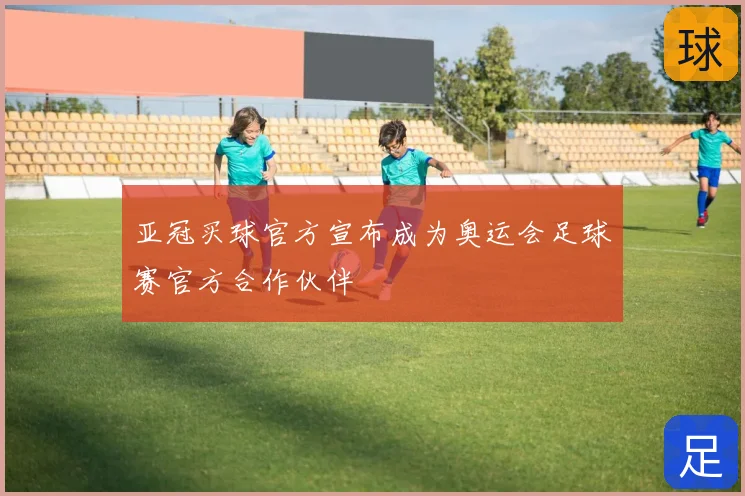亚冠买球官方宣布成为奥运会足球赛官方合作伙伴