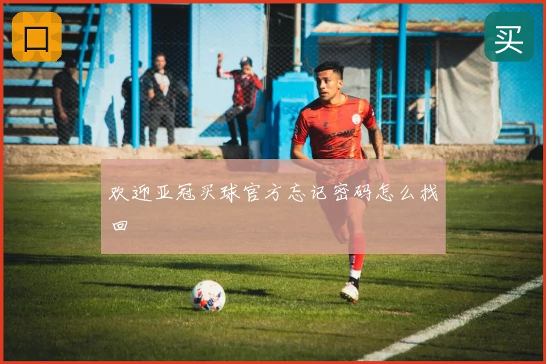 欢迎亚冠买球官方忘记密码怎么找回