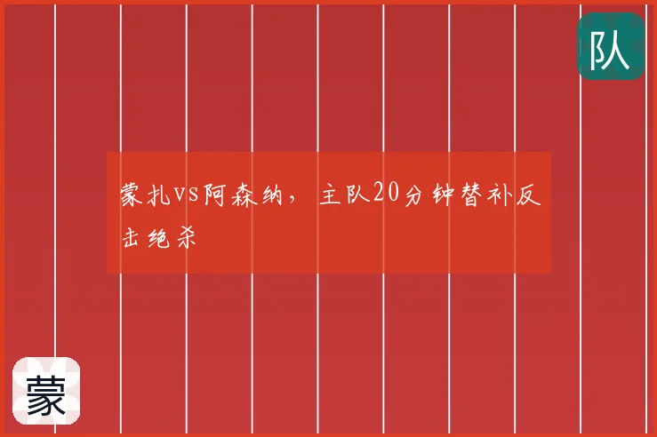 蒙扎vs阿森纳，主队20分钟替补反击绝杀
