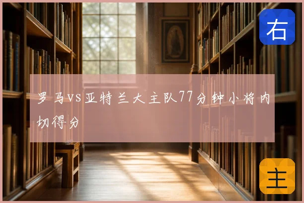 罗马vs亚特兰大主队77分钟小将内切得分