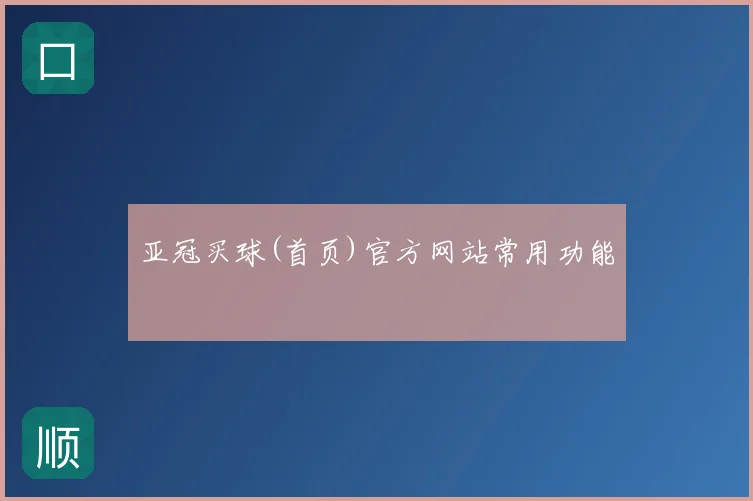 亚冠买球(首页)官方网站常用功能