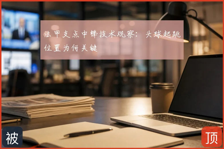 法甲支点中锋技术观察：头球起跳位置为何关键