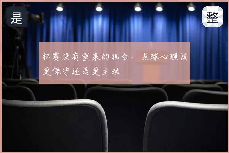 杯赛没有重来的机会,点球心理该更保守还是更主动