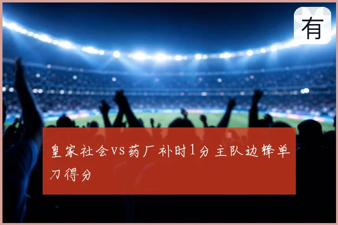 皇家社会vs药厂补时1分主队边锋单刀得分