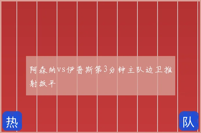 阿森纳vs伊普斯第3分钟主队边卫推射扳平